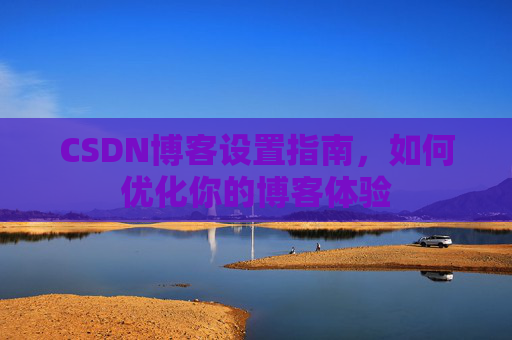CSDN博客设置指南，如何优化你的博客体验