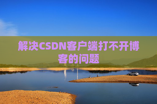 解决CSDN客户端打不开博客的问题